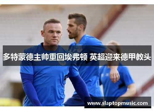 多特蒙德主帅重回埃弗顿 英超迎来德甲教头
