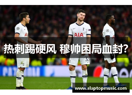 热刺踢硬风 穆帅困局血封？