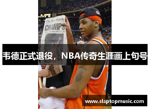 韦德正式退役，NBA传奇生涯画上句号